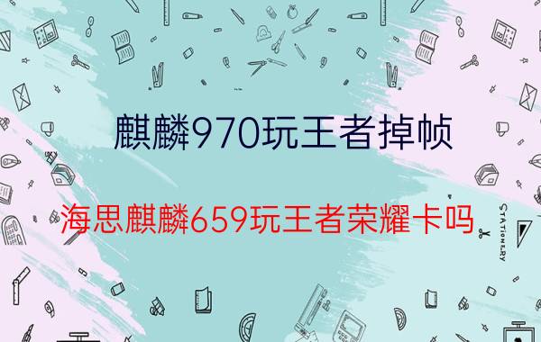 麒麟970玩王者掉帧 海思麒麟659玩王者荣耀卡吗？